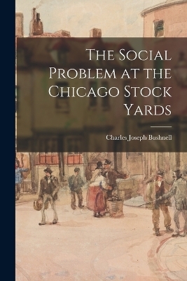 The Social Problem at the Chicago Stock Yards - Charles Joseph Bushnell