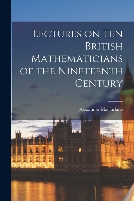 Lectures on ten British Mathematicians of the Nineteenth Century - Alexander MacFarlane