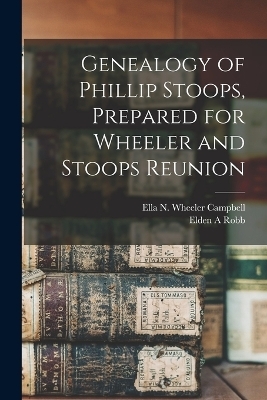 Genealogy of Phillip Stoops, Prepared for Wheeler and Stoops Reunion - Ella N Wheeler Campbell, Elden A Robb