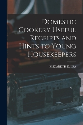 Domestic Cookery Useful Receipts and Hints to Young Housekeepers - Elizabeth E Lea