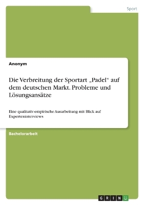 Die Verbreitung der Sportart Â¿PadelÂ¿ auf dem deutschen Markt. Probleme und LÃ¶sungsansÃ¤tze -  Anonymous