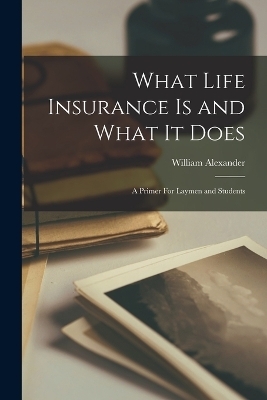 What Life Insurance Is and What It Does - William Alexander