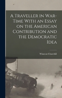 A Traveller in War-time With an Essay on the American Contribution and the Democratic Idea - Winston Churchill