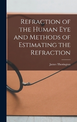 Refraction of the Human Eye and Methods of Estimating the Refraction - James Thorington