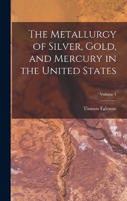 The Metallurgy of Silver, Gold, and Mercury in the United States; Volume 1 - Thomas Egleston