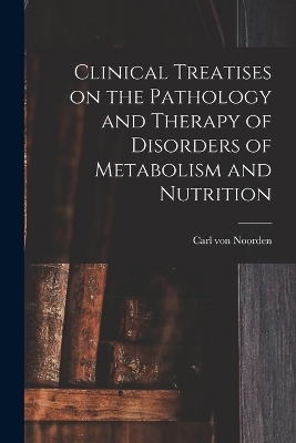 Clinical Treatises on the Pathology and Therapy of Disorders of Metabolism and Nutrition - Carl Von Noorden