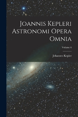 Joannis Kepleri Astronomi Opera Omnia; Volume 6 - Johannes Kepler