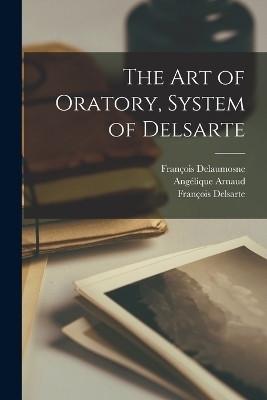 The Art of Oratory, System of Delsarte - Angélique Arnaud, François Delsarte, François Delaumosne