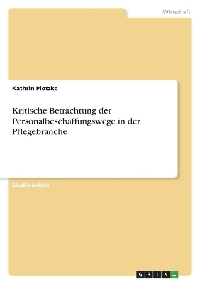 Kritische Betrachtung der Personalbeschaffungswege in der Pflegebranche - Kathrin Plotzke