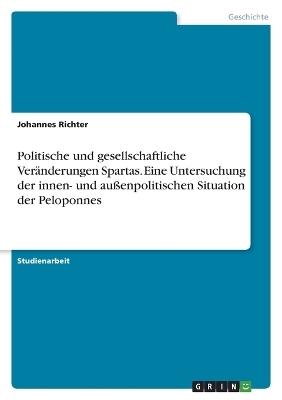 Politische und gesellschaftliche VerÃ¤nderungen Spartas. Eine Untersuchung der innen- und auÃenpolitischen Situation der Peloponnes - Johannes Richter