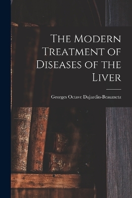 The Modern Treatment of Diseases of the Liver - Georges Octave Dujardin-Beaumetz