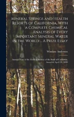 Mineral Springs and Health Resorts of California, With a Complete Chemical Analysis of Every Important Mineral Water in the World ... A Prize Essay; Annual Prize of the Medical Society of the State of California, Awarded April 20, 1889 - Winslow Anderson