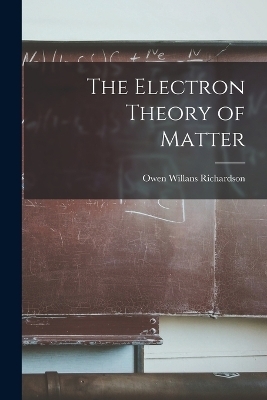 The Electron Theory of Matter - Owen Willans Richardson