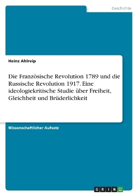 Die FranzÃ¶sische Revolution 1789 und die Russische Revolution 1917. Eine ideologiekritische Studie Ã¼ber Freiheit, Gleichheit und BrÃ¼derlichkeit - Heinz Ahlreip