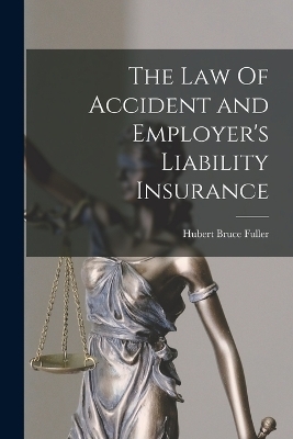 The Law Of Accident and Employer's Liability Insurance - Hubert Bruce Fuller