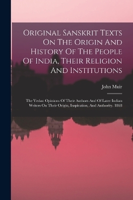 Original Sanskrit Texts On The Origin And History Of The People Of India, Their Religion And Institutions - John Muir