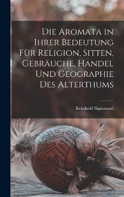 Die Aromata in Ihrer Bedeutung Für Religion, Sitten, Gebräuche, Handel Und Geographie Des Alterthums - Reinhold Sigismund