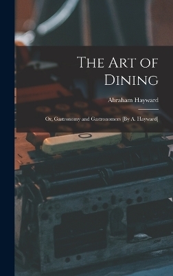 The Art of Dining; Or, Gastronomy and Gastronomers [By A. Hayward] - Abraham Hayward