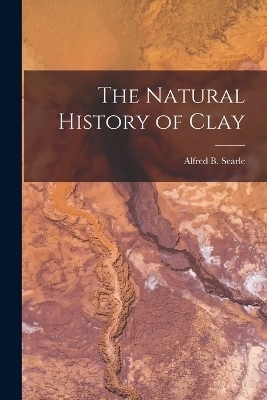 The Natural History of Clay - Searle Alfred B (Alfred Broadhead)