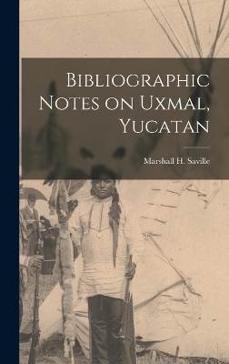 Bibliographic Notes on Uxmal, Yucatan - Saville Marshall H (Marshall Howard)