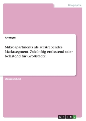 Mikroapartments als aufstrebendes Marktsegment. ZukÃ¼nftig entlastend oder belastend fÃ¼r GroÃstÃ¤dte? -  Anonymous