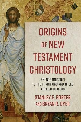 Origins of New Testament Christology – An Introduction to the Traditions and Titles Applied to Jesus - Stanley E. Porter, Bryan R. Dyer