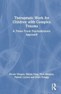 Therapeutic Work for Children with Complex Trauma - Nicole Vliegen, Eileen Tang, Nick Midgley, Patrick Luyten, Peter Fonagy