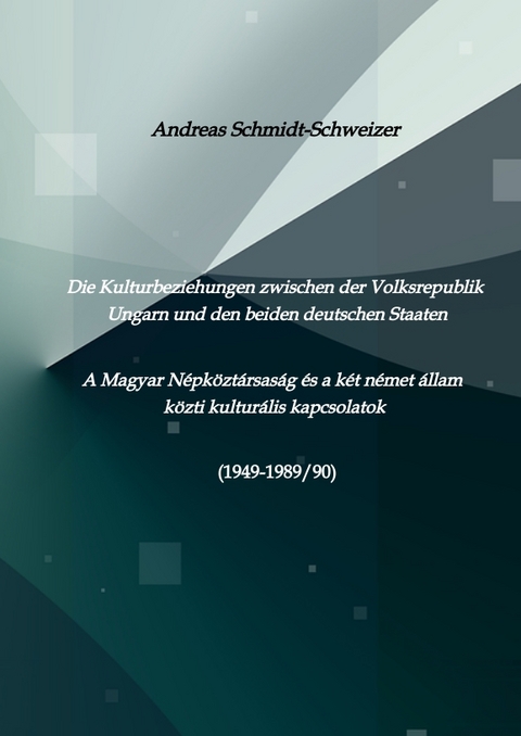 Die Kulturbeziehungen zwischen der Volksrepublik Ungarn und den beiden deutschen Staaten A Magyar Népköztársaság és a két német állam közti kulturális kapcsolatok (1949-1989/90) - Andreas Schmidt-Schweizer