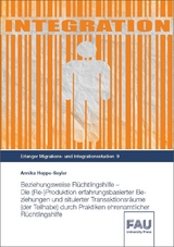 Beziehungsweise Flüchtlingshilfe - Die (Re-)Produktion erfahrungsbasierter Beziehungen und situierter Transaktionsräume (der Teilhabe) durch Praktiken ehrenamtlicher Flüchtlingshilfe - Annika Hoppe-Seyler