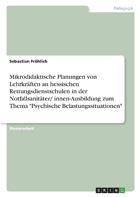 Mikrodidaktische Planungen von LehrkrÃ¤ften an hessischen Rettungsdienstschulen in der NotfallsanitÃ¤ter/ innen-Ausbildung zum Thema "Psychische Belastungssituationen" - Sebastian FrÃ¶hlich