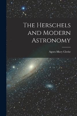 The Herschels and Modern Astronomy - Agnes Mary Clerke