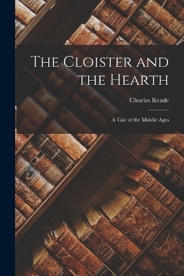 The Cloister and the Hearth; a Tale of the Middle Ages - Charles Reade