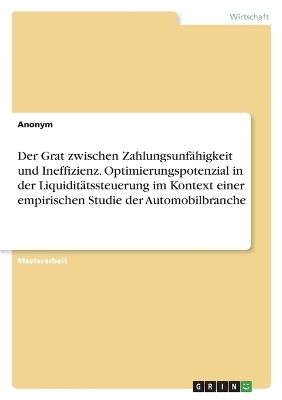 Der Grat zwischen ZahlungsunfÃ¤higkeit und Ineffizienz. Optimierungspotenzial in der LiquiditÃ¤tssteuerung im Kontext einer empirischen Studie der Automobilbranche -  Anonym