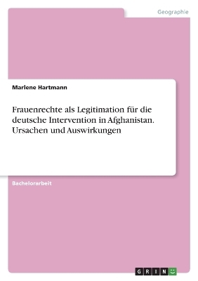 Frauenrechte als Legitimation fÃ¼r die deutsche Intervention in Afghanistan. Ursachen und Auswirkungen - Marlene Hartmann