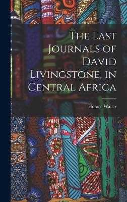 The Last Journals of David Livingstone, in Central Africa - Horace Waller