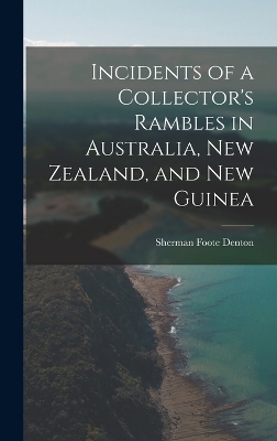 Incidents of a Collector's Rambles in Australia, New Zealand, and New Guinea - Sherman Foote Denton