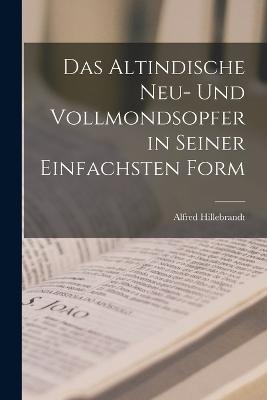 Das Altindische Neu- und Vollmondsopfer in Seiner Einfachsten Form - Alfred Hillebrandt