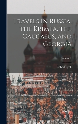 Travels in Russia, the Krimea, the Caucasus, and Georgia; Volume 1 - Robert Lyall