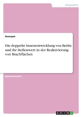 Die doppelte Innenentwicklung von Berlin und ihr Stellenwert in der Reaktivierung von BrachflÃ¤chen -  Anonymous