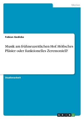 Musik am frÃ¼hneuzeitlichen Hof. HÃ¶fisches PlÃ¤sier oder funktionelles Zeremoniell? - Fabian Gedicke