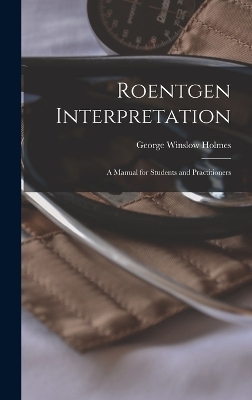 Roentgen Interpretation; a Manual for Students and Practitioners - George Winslow Holmes