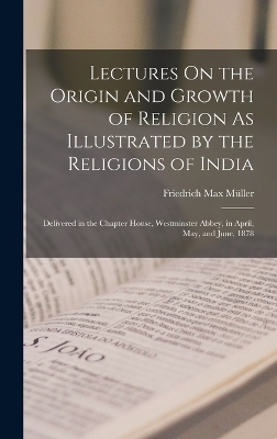 Lectures On the Origin and Growth of Religion As Illustrated by the Religions of India - Friedrich Max Müller