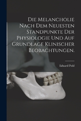 Die Melancholie nach dem neuesten Standpunkte der Physiologie und auf Grundlage klinischer Beobachtungen. - Pohl Eduard