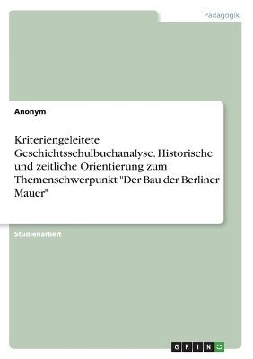 Kriteriengeleitete Geschichtsschulbuchanalyse. Historische und zeitliche Orientierung zum Themenschwerpunkt "Der Bau der Berliner Mauer" -  Anonym