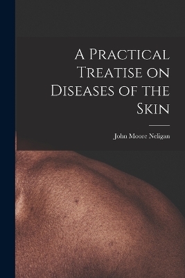 A Practical Treatise on Diseases of the Skin - John Moore Neligan