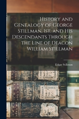 History and Genealogy of George Stillman, 1st, and his Descendants Through the Line of Deacon William Stillman - Edgar Stillman