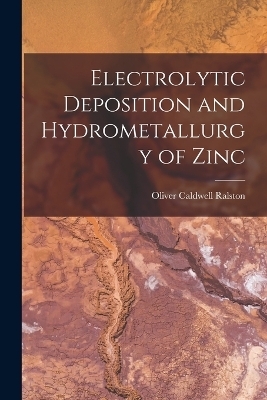 Electrolytic Deposition and Hydrometallurgy of Zinc - Oliver Caldwell Ralston