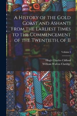 A History of the Gold Coast and Ashanti from the Earliest Times to the Commencement of the Twentieth, of II; Volume I - Hugh Charles Clifford, William Walton Claridge