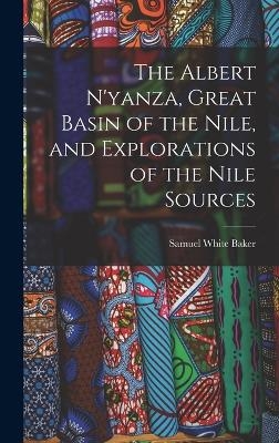 The Albert N'yanza, Great Basin of the Nile, and Explorations of the Nile Sources - Samuel White Baker