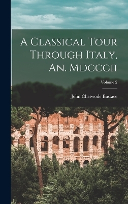 A Classical Tour Through Italy, An. Mdcccii; Volume 2 - John Chetwode Eustace